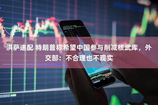 洪萨速配 特朗普称希望中国参与削减核武库，外交部：不合理也不现实