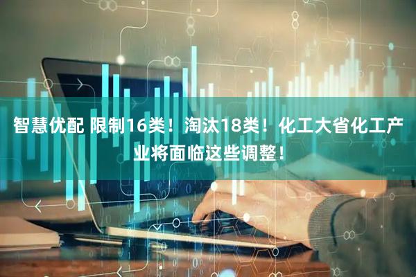 智慧优配 限制16类！淘汰18类！化工大省化工产业将面临这些调整！
