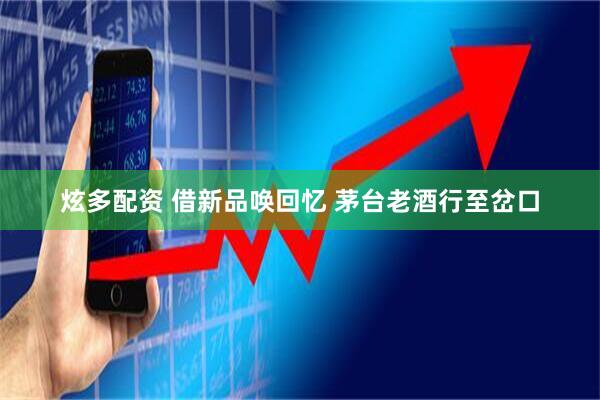 炫多配资 借新品唤回忆 茅台老酒行至岔口
