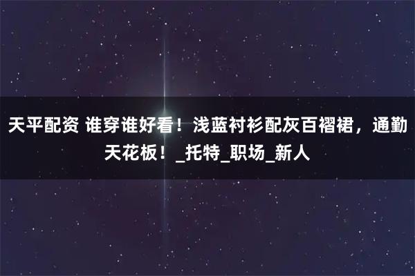 天平配资 谁穿谁好看！浅蓝衬衫配灰百褶裙，通勤天花板！_托特_职场_新人