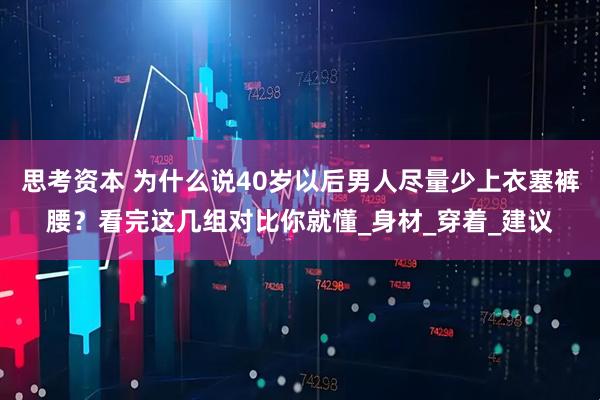 思考资本 为什么说40岁以后男人尽量少上衣塞裤腰？看完这几组对比你就懂_身材_穿着_建议