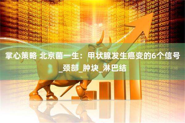 掌心策略 北京菌一生：甲状腺发生癌变的6个信号_颈部_肿块_淋巴结
