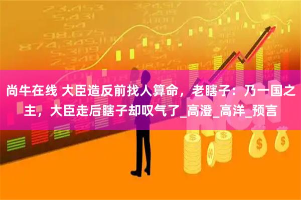 尚牛在线 大臣造反前找人算命，老瞎子：乃一国之主，大臣走后瞎子却叹气了_高澄_高洋_预言