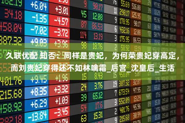久联优配 知否：同样是贵妃，为何荣贵妃穿高定，而刘贵妃穿得还不如林噙霜_后宫_沈皇后_生活