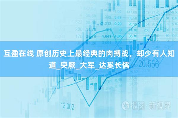 互盈在线 原创历史上最经典的肉搏战，却少有人知道_突厥_大军_达奚长儒