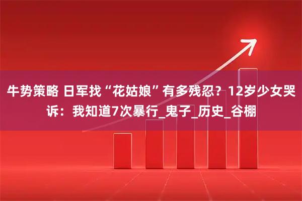 牛势策略 日军找“花姑娘”有多残忍？12岁少女哭诉：我知道7次暴行_鬼子_历史_谷棚