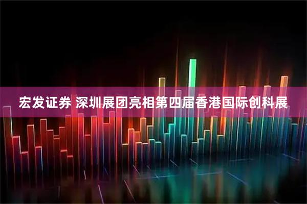 宏发证券 深圳展团亮相第四届香港国际创科展
