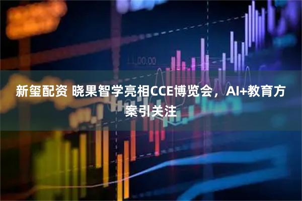 新玺配资 晓果智学亮相CCE博览会，AI+教育方案引关注